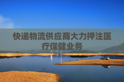 快递物流供应商大力押注医疗保健业务