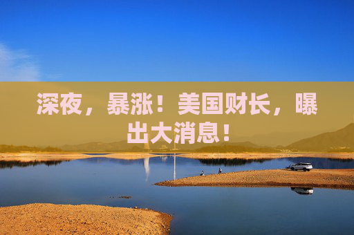 深夜，暴涨！美国财长，曝出大消息！