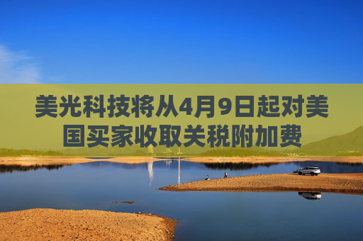 美光科技将从4月9日起对美国买家收取关税附加费