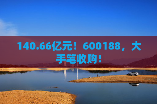 140.66亿元！600188，大手笔收购！