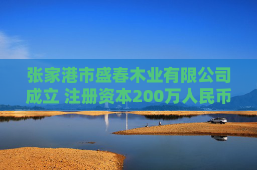 张家港市盛春木业有限公司成立 注册资本200万人民币