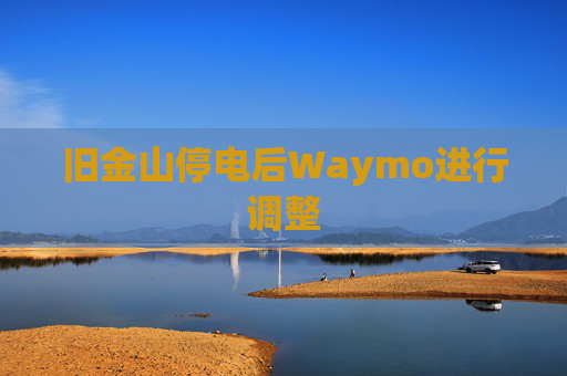 旧金山停电后Waymo进行调整
