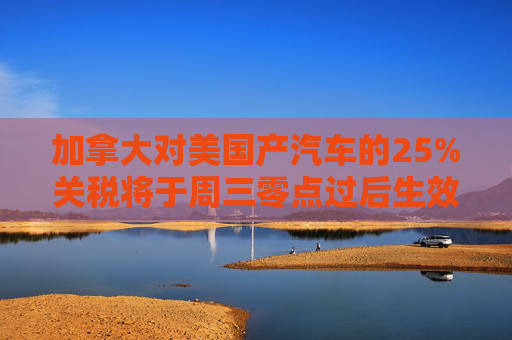 加拿大对美国产汽车的25%关税将于周三零点过后生效