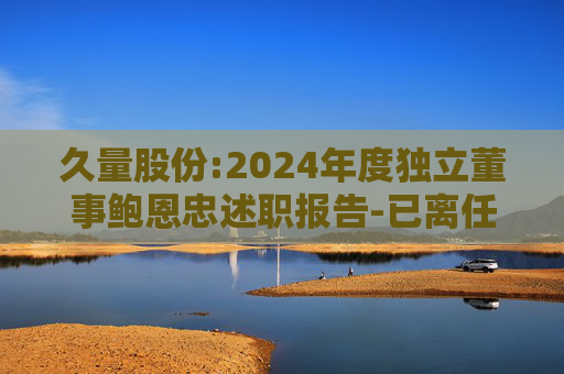 久量股份:2024年度独立董事鲍恩忠述职报告-已离任  第1张