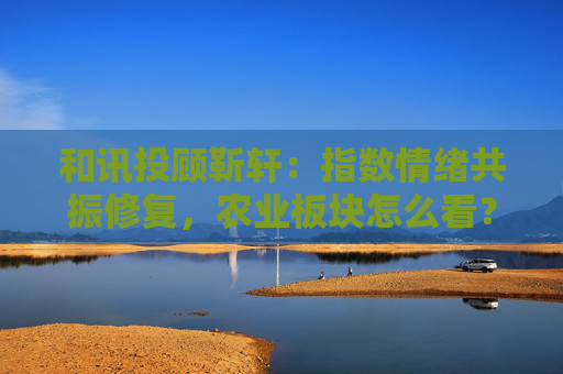 和讯投顾靳轩：指数情绪共振修复，农业板块怎么看？