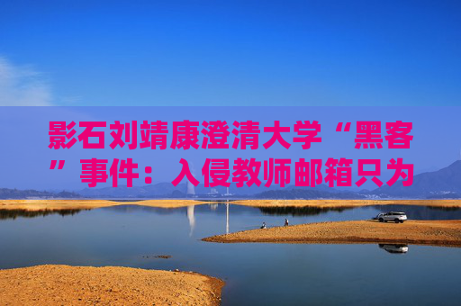 影石刘靖康澄清大学“黑客”事件：入侵教师邮箱只为证明自己，未下载考卷或修改成绩