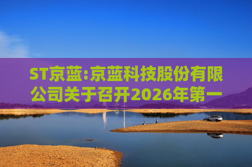 ST京蓝:京蓝科技股份有限公司关于召开2026年第一次临时股东会的通知