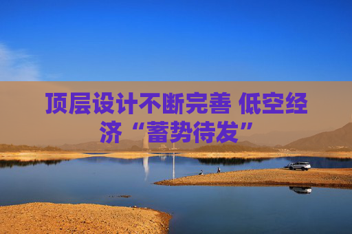 顶层设计不断完善 低空经济“蓄势待发”
