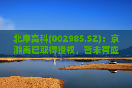 北摩高科(002985.SZ)：京瀚禹已取得授权，暂未有应用产品