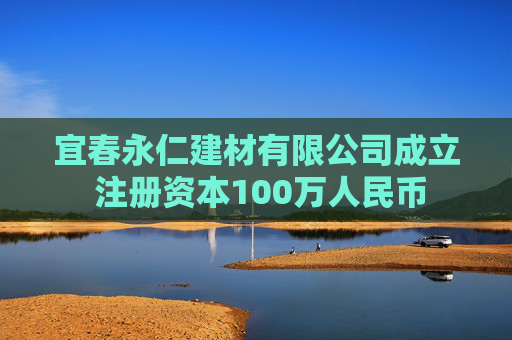 宜春永仁建材有限公司成立 注册资本100万人民币