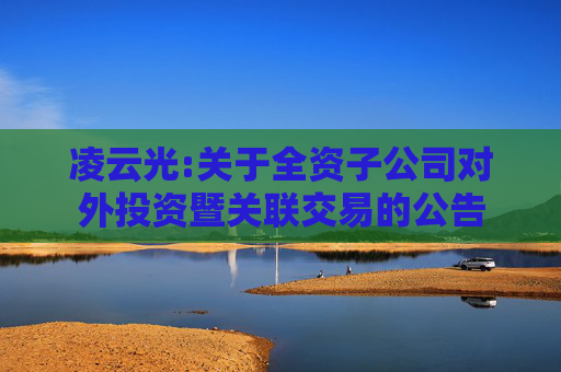 凌云光:关于全资子公司对外投资暨关联交易的公告