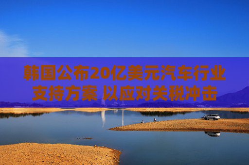 韩国公布20亿美元汽车行业支持方案 以应对关税冲击  第1张