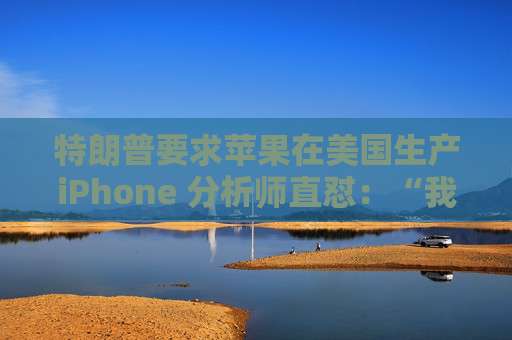 特朗普要求苹果在美国生产iPhone 分析师直怼：“我觉得这行不通”