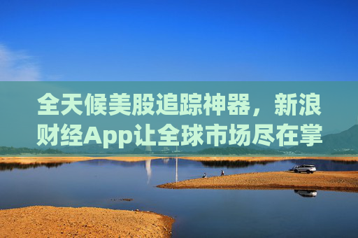 全天候美股追踪神器，新浪财经App让全球市场尽在掌握