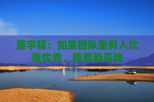 董宇辉：如果团队里有人比我优秀，我要恭喜他