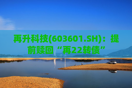 再升科技(603601.SH)：提前赎回“再22转债”