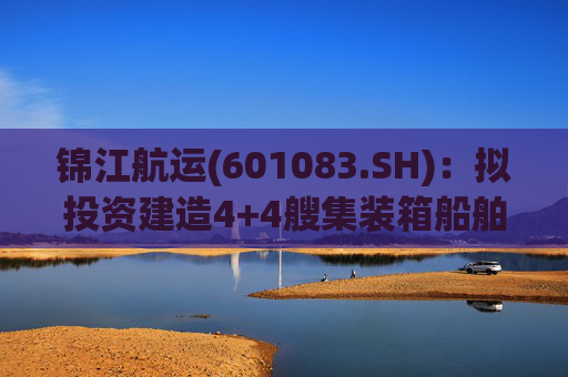 锦江航运(601083.SH)：拟投资建造4+4艘集装箱船舶