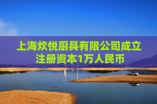 上海炊悦厨具有限公司成立 注册资本1万人民币