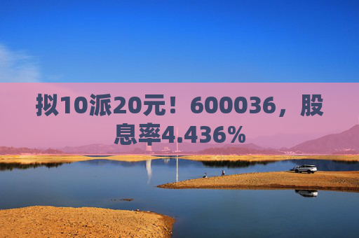 拟10派20元！600036，股息率4.436%