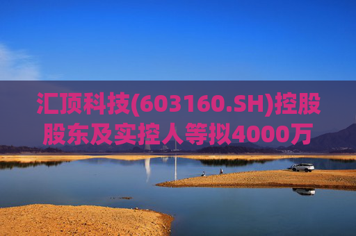 汇顶科技(603160.SH)控股股东及实控人等拟4000万元至6000万元增持公司股份