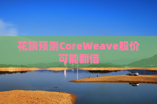 花旗预测CoreWeave股价可能翻倍