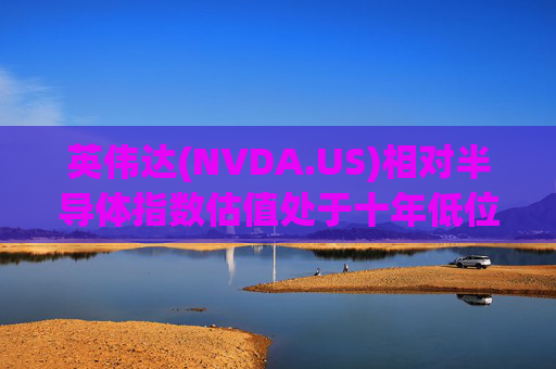 英伟达(NVDA.US)相对半导体指数估值处于十年低位！伯恩斯坦称此时买入平均回报率超150%