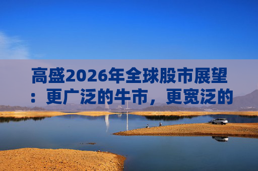 高盛2026年全球股市展望：更广泛的牛市，更宽泛的AI受益者