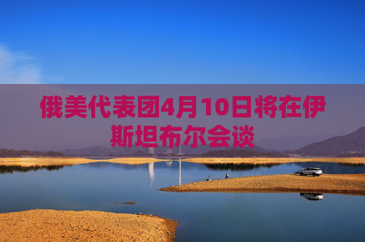 俄美代表团4月10日将在伊斯坦布尔会谈  第1张
