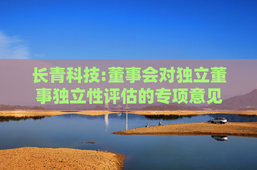 长青科技:董事会对独立董事独立性评估的专项意见  第1张