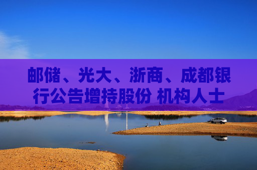 邮储、光大、浙商、成都银行公告增持股份 机构人士预测：这是首批，后续还有