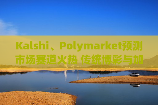 Kalshi、Polymarket预测市场赛道火热 传统博彩与加密平台扎堆入局