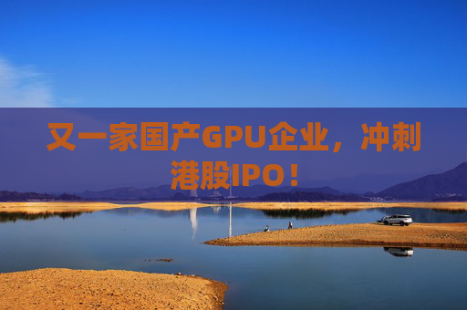 又一家国产GPU企业，冲刺港股IPO！