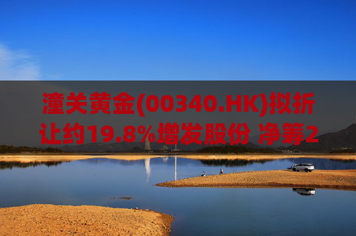 潼关黄金(00340.HK)拟折让约19.8%增发股份 净筹2.25亿港元  第1张