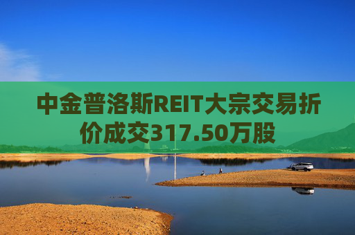 中金普洛斯REIT大宗交易折价成交317.50万股
