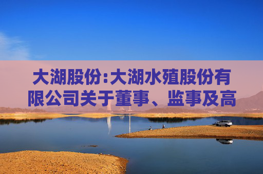大湖股份:大湖水殖股份有限公司关于董事、监事及高级管理人员2024年度薪酬确认及2025年度薪酬方案的公告