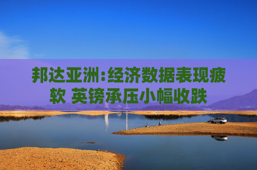 邦达亚洲:经济数据表现疲软 英镑承压小幅收跌