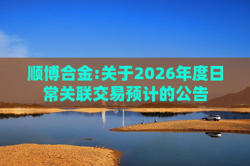 顺博合金:关于2026年度日常关联交易预计的公告