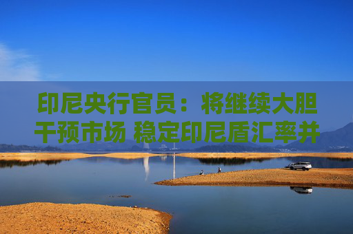 印尼央行官员：将继续大胆干预市场 稳定印尼盾汇率并维持投资者信心