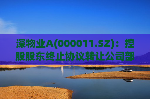 深物业A(000011.SZ)：控股股东终止协议转让公司部分股份