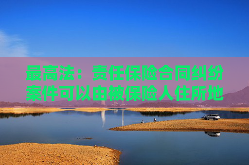 最高法：责任保险合同纠纷案件可以由被保险人住所地人民法院管辖  第1张