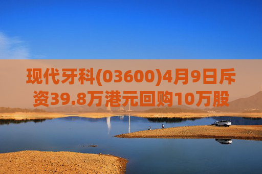 现代牙科(03600)4月9日斥资39.8万港元回购10万股