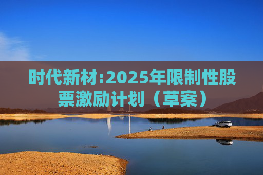 时代新材:2025年限制性股票激励计划（草案）