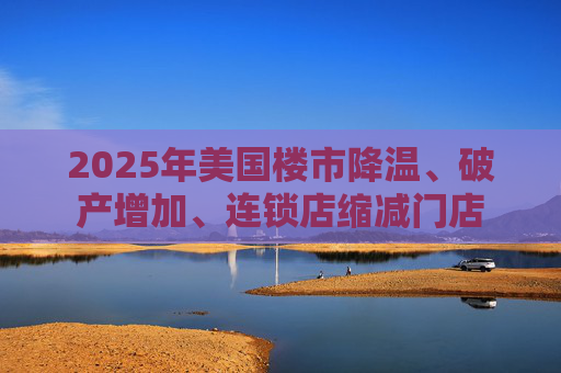 2025年美国楼市降温、破产增加、连锁店缩减门店