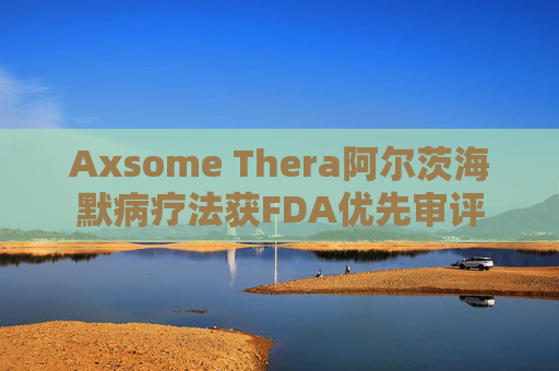 Axsome Thera阿尔茨海默病疗法获FDA优先审评