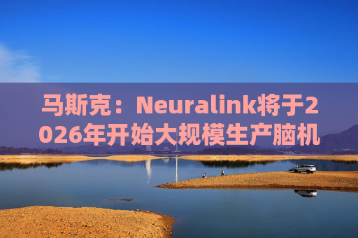 马斯克：Neuralink将于2026年开始大规模生产脑机接口设备