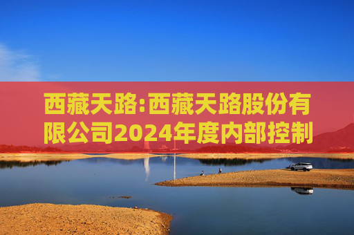 西藏天路:西藏天路股份有限公司2024年度内部控制鉴证报告