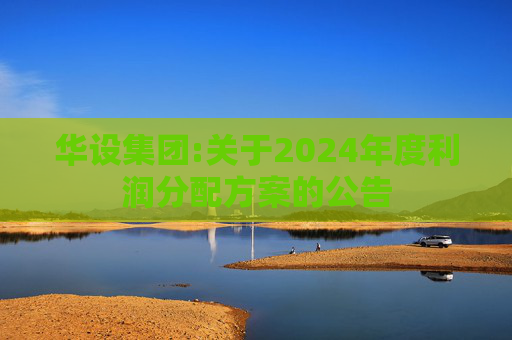 华设集团:关于2024年度利润分配方案的公告