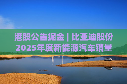 港股公告掘金 | 比亚迪股份2025年度新能源汽车销量约460.24万辆 同比增长7.73%