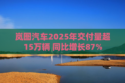 岚图汽车2025年交付量超15万辆 同比增长87%