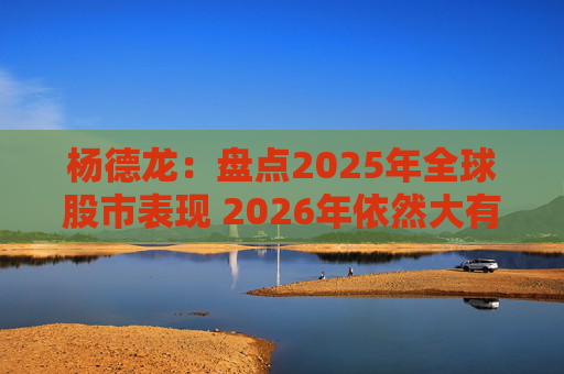 杨德龙：盘点2025年全球股市表现 2026年依然大有可为